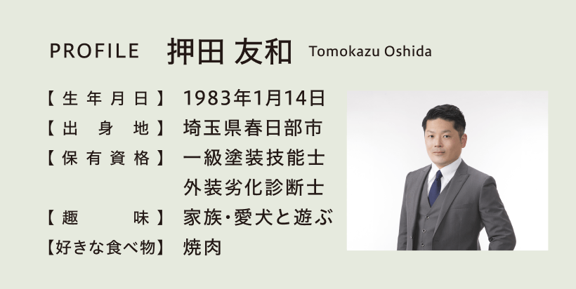 PROFILE 押田友和（Tomokazu Oshida）生年月日 1983年1月14日、出身地 埼玉県春日部市、保有資格 一級塗装技能士 外壁劣化診断士、趣味 家族・愛犬と遊ぶ、好きな食べ物 焼肉